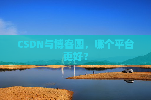 CSDN与博客园，哪个平台更好？